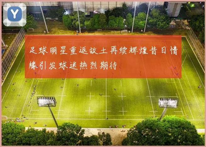 足球明星重返故土再续辉煌昔日情缘引发球迷热烈期待