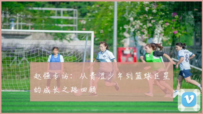 赵强专访：从青涩少年到篮球巨星的成长之路回顾