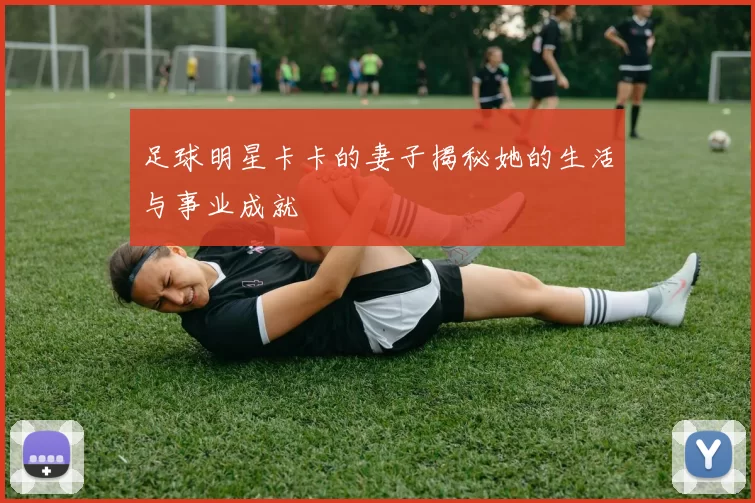足球明星卡卡的妻子揭秘她的生活与事业成就