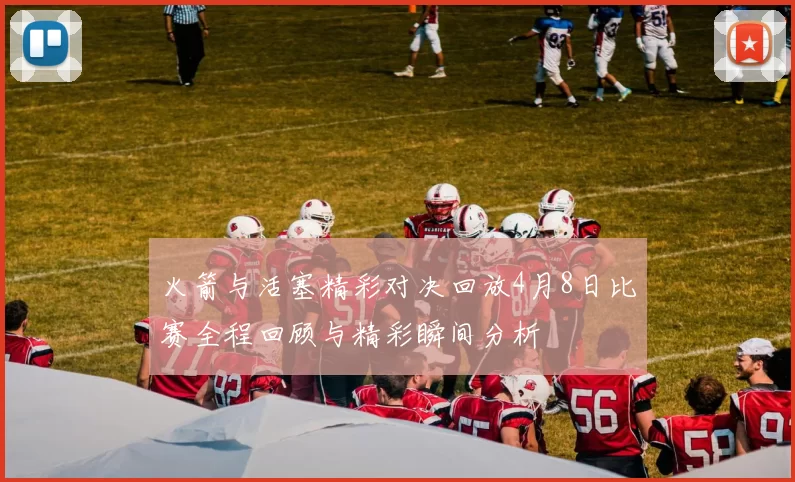 火箭与活塞精彩对决回放4月8日比赛全程回顾与精彩瞬间分析