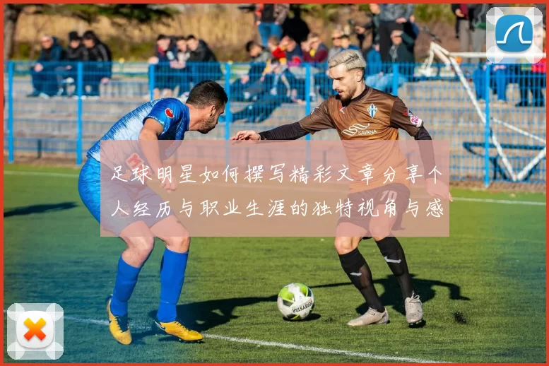 足球明星如何撰写精彩文章分享个人经历与职业生涯的独特视角与感悟