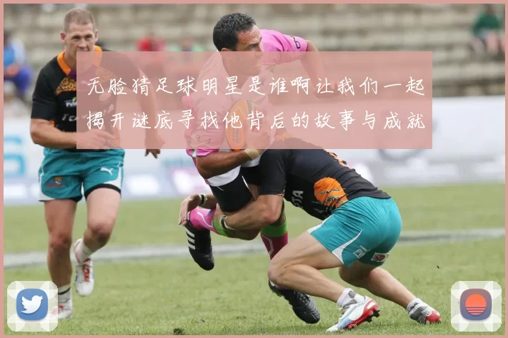 无脸猜足球明星是谁啊让我们一起揭开谜底寻找他背后的故事与成就