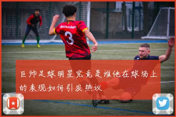 巨帅足球明星究竟是谁他在球场上的表现如何引发热议
