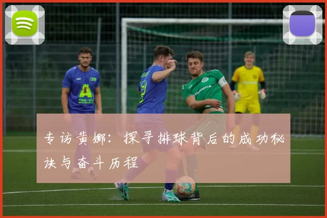 专访黄娜：探寻排球背后的成功秘诀与奋斗历程