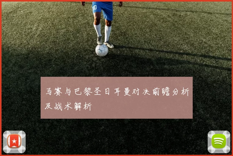 马赛与巴黎圣日耳曼对决前瞻分析及战术解析