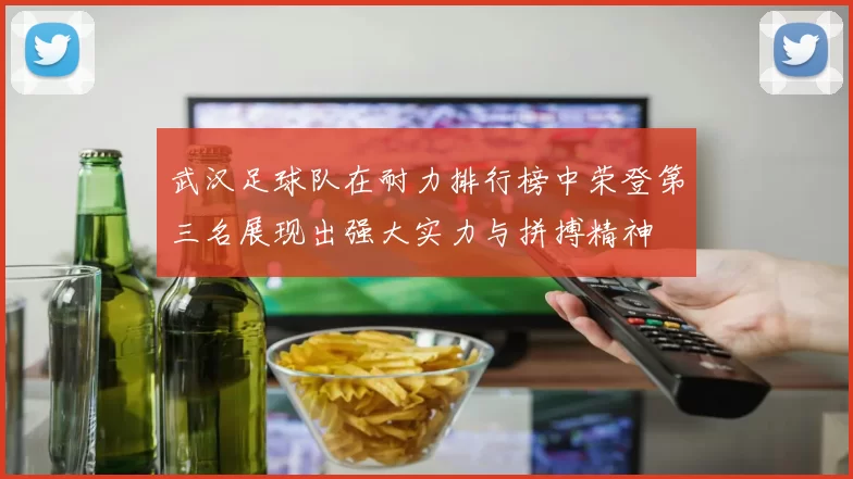 武汉足球队在耐力排行榜中荣登第三名展现出强大实力与拼搏精神