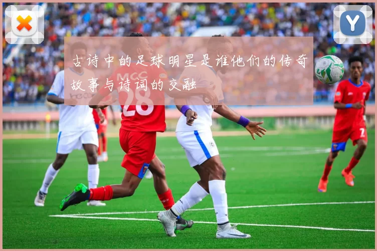 古诗中的足球明星是谁他们的传奇故事与诗词的交融