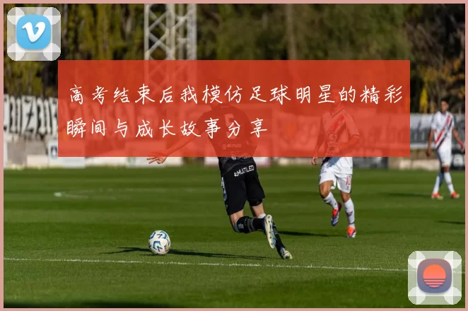 高考结束后我模仿足球明星的精彩瞬间与成长故事分享