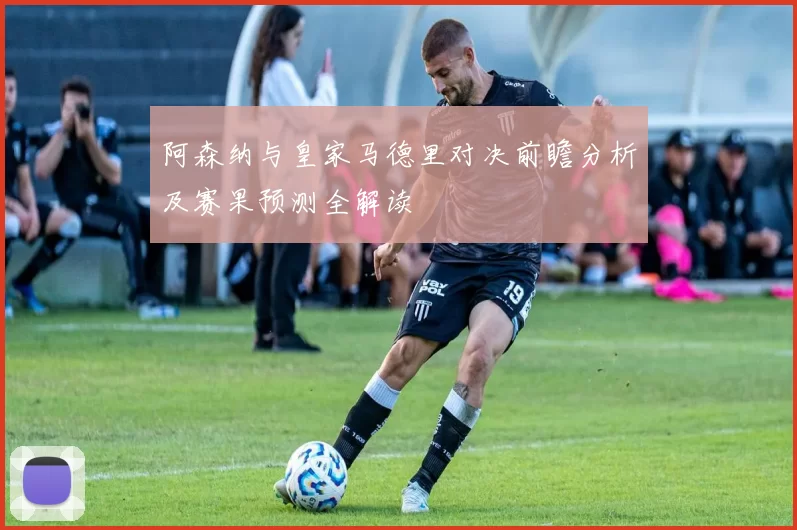 阿森纳与皇家马德里对决前瞻分析及赛果预测全解读