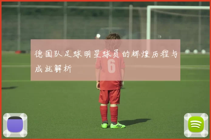 德国队足球明星球员的辉煌历程与成就解析