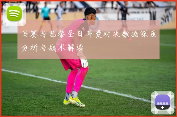 马赛与巴黎圣日耳曼对决数据深度分析与战术解读
