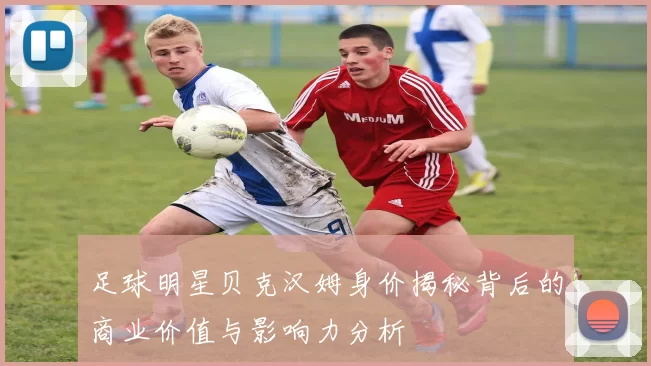 足球明星贝克汉姆身价揭秘背后的商业价值与影响力分析