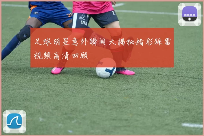 足球明星意外瞬间大揭秘精彩踩雷视频高清回顾