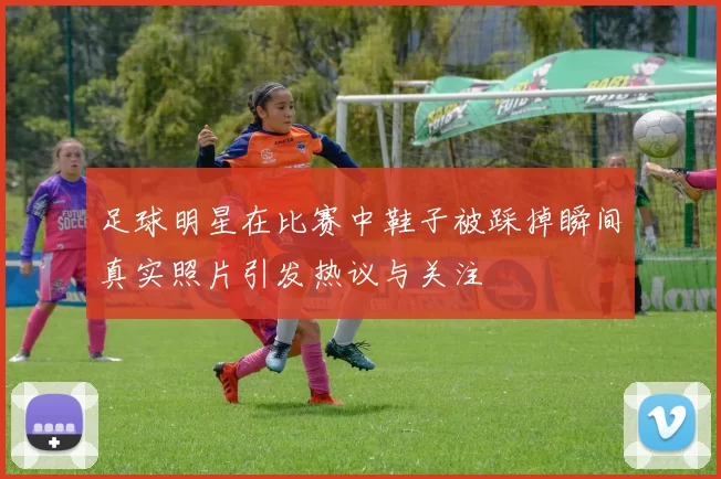 足球明星在比赛中鞋子被踩掉瞬间真实照片引发热议与关注