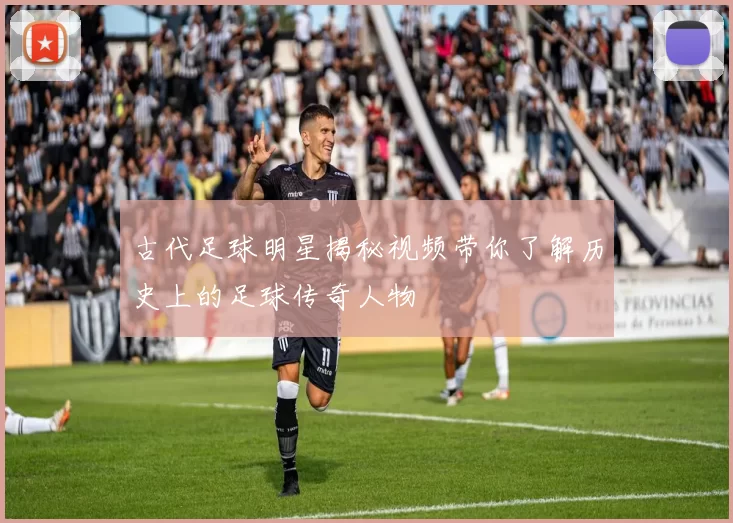 古代足球明星揭秘视频带你了解历史上的足球传奇人物