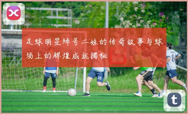 足球明星绰号二妹的传奇故事与球场上的辉煌成就揭秘