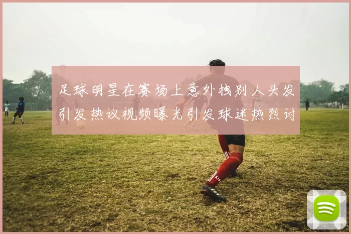 足球明星在赛场上意外拽别人头发引发热议视频曝光引发球迷热烈讨论