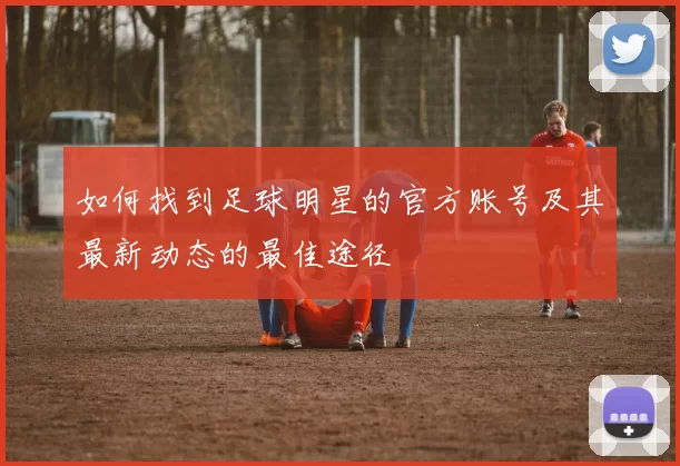 如何找到足球明星的官方账号及其最新动态的最佳途径