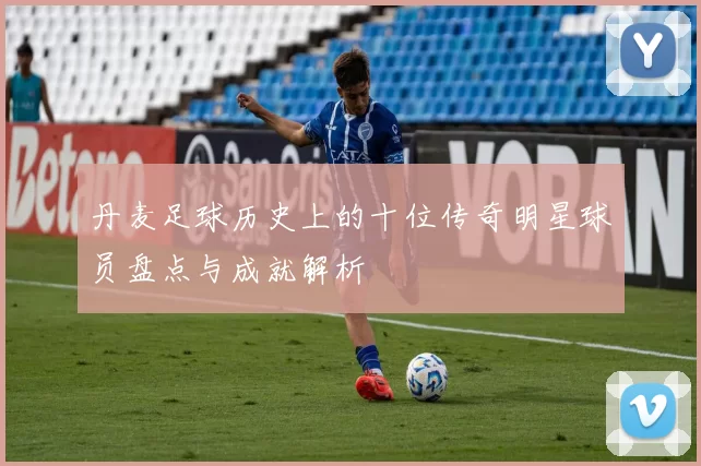 丹麦足球历史上的十位传奇明星球员盘点与成就解析