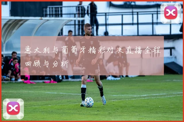 意大利与葡萄牙精彩对决直播全程回顾与分析