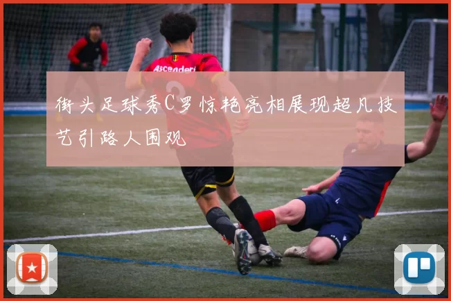 街头足球秀C罗惊艳亮相展现超凡技艺引路人围观