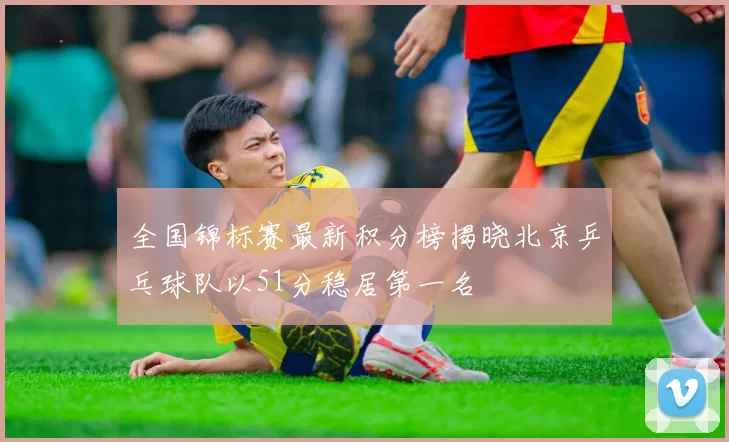 全国锦标赛最新积分榜揭晓北京乒乓球队以51分稳居第一名