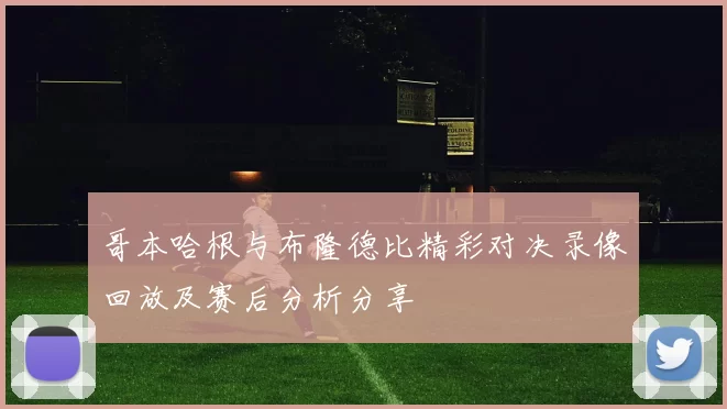 哥本哈根与布隆德比精彩对决录像回放及赛后分析分享
