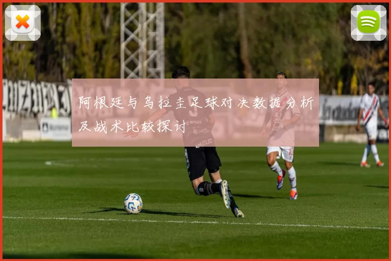 阿根廷与乌拉圭足球对决数据分析及战术比较探讨
