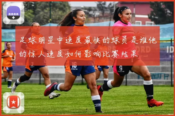 足球明星中速度最快的球员是谁他的惊人速度如何影响比赛结果