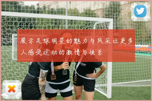 展示足球明星的魅力与风采让更多人感受运动的激情与快乐