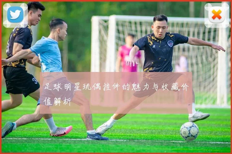 足球明星玩偶挂件的魅力与收藏价值解析