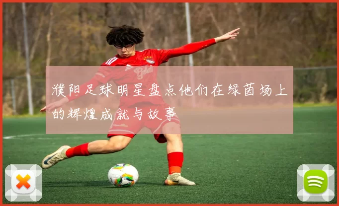 濮阳足球明星盘点他们在绿茵场上的辉煌成就与故事
