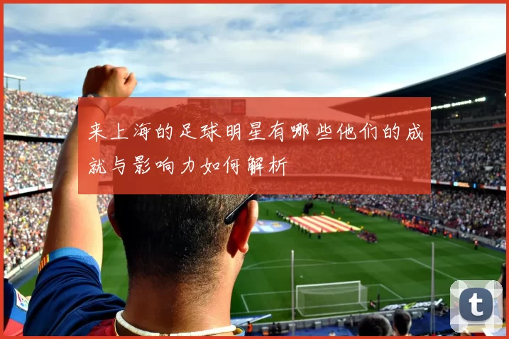 来上海的足球明星有哪些他们的成就与影响力如何解析