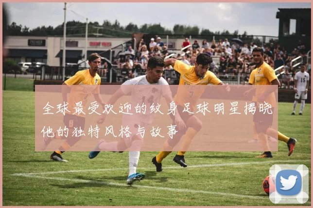 全球最受欢迎的纹身足球明星揭晓他的独特风格与故事