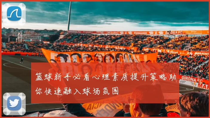 篮球新手必看心理素质提升策略助你快速融入球场氛围