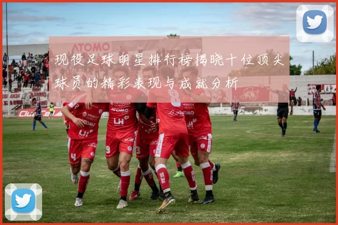 现役足球明星排行榜揭晓十位顶尖球员的精彩表现与成就分析