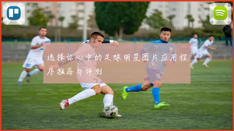 选择你心中的足球明星图片应用程序推荐与评测