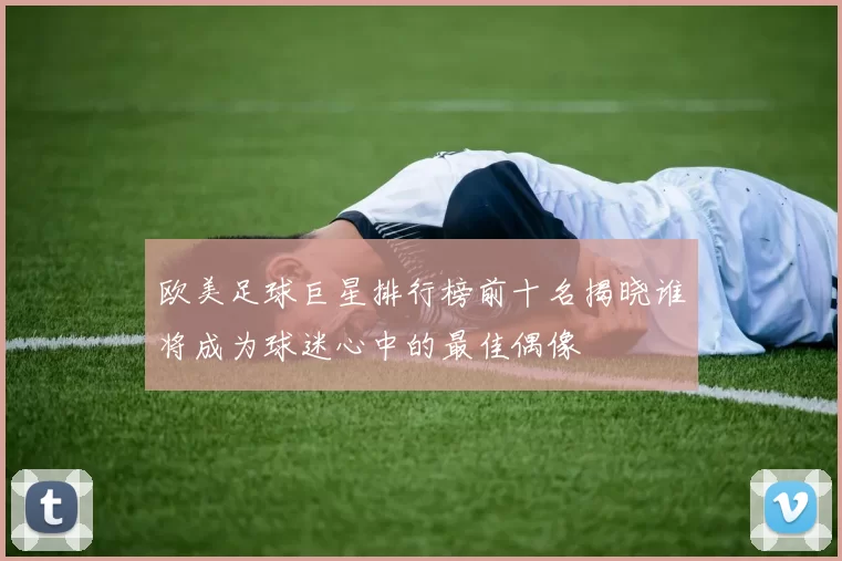 欧美足球巨星排行榜前十名揭晓谁将成为球迷心中的最佳偶像
