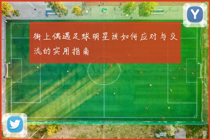 街上偶遇足球明星该如何应对与交流的实用指南