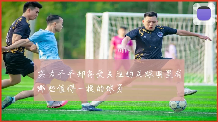 实力平平却备受关注的足球明星有哪些值得一提的球员