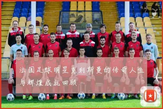 法国足球明星克利斯曼的传奇人生与辉煌成就回顾