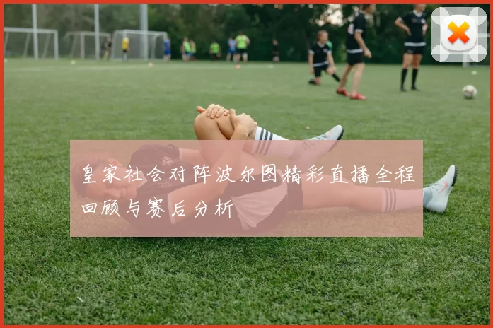 皇家社会对阵波尔图精彩直播全程回顾与赛后分析