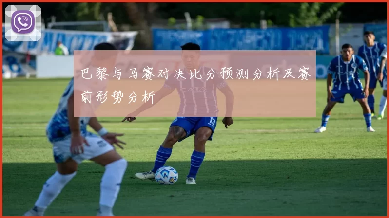 巴黎与马赛对决比分预测分析及赛前形势分析