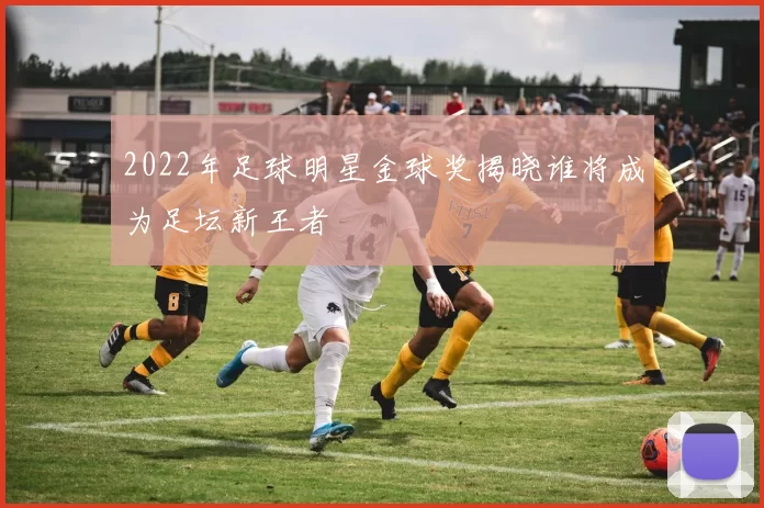 2022年足球明星金球奖揭晓谁将成为足坛新王者