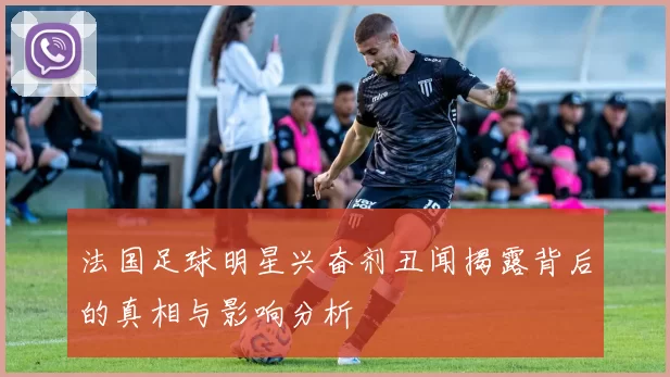 法国足球明星兴奋剂丑闻揭露背后的真相与影响分析