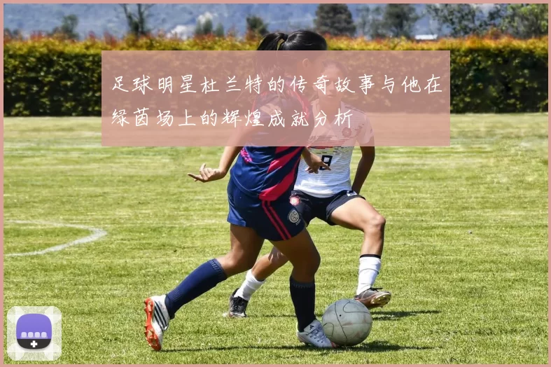 足球明星杜兰特的传奇故事与他在绿茵场上的辉煌成就分析