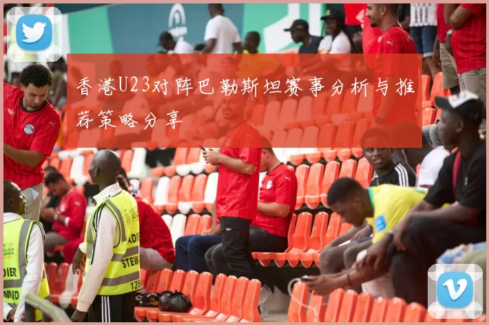 香港U23对阵巴勒斯坦赛事分析与推荐策略分享