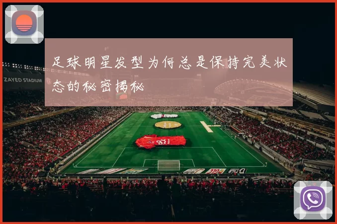 足球明星发型为何总是保持完美状态的秘密揭秘