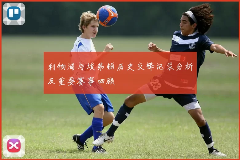 利物浦与埃弗顿历史交锋记录分析及重要赛事回顾
