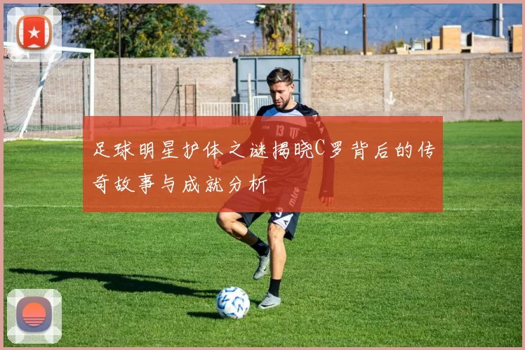 足球明星护体之谜揭晓C罗背后的传奇故事与成就分析